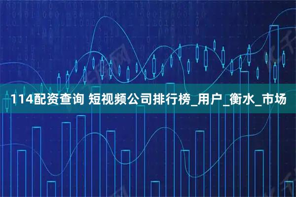 114配资查询 短视频公司排行榜_用户_衡水_市场