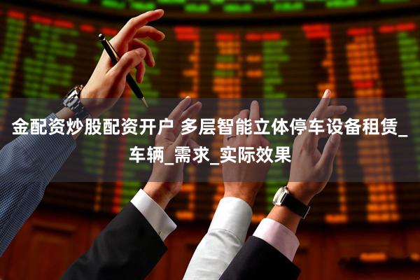 金配资炒股配资开户 多层智能立体停车设备租赁_车辆_需求_实际效果