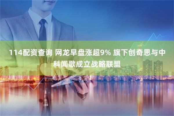 114配资查询 网龙早盘涨超9% 旗下创奇思与中科闻歌成立战略联盟