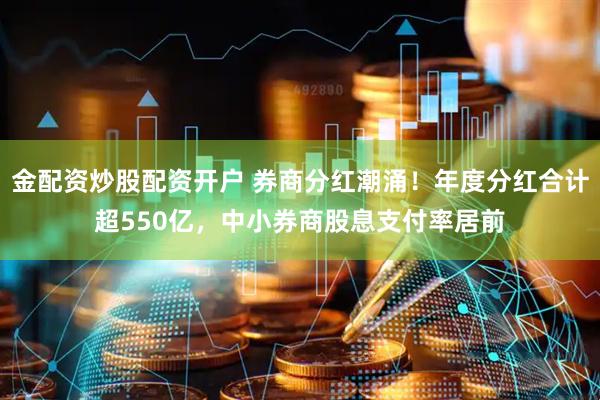 金配资炒股配资开户 券商分红潮涌！年度分红合计超550亿，中小券商股息支付率居前