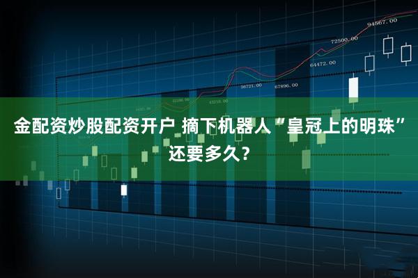 金配资炒股配资开户 摘下机器人“皇冠上的明珠”还要多久？