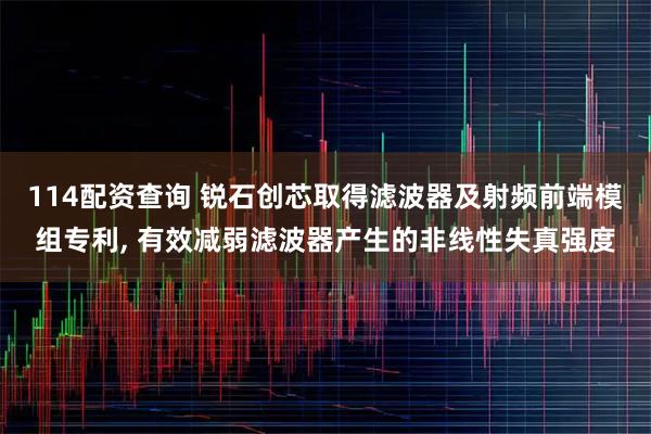 114配资查询 锐石创芯取得滤波器及射频前端模组专利, 有效减弱滤波器产生的非线性失真强度