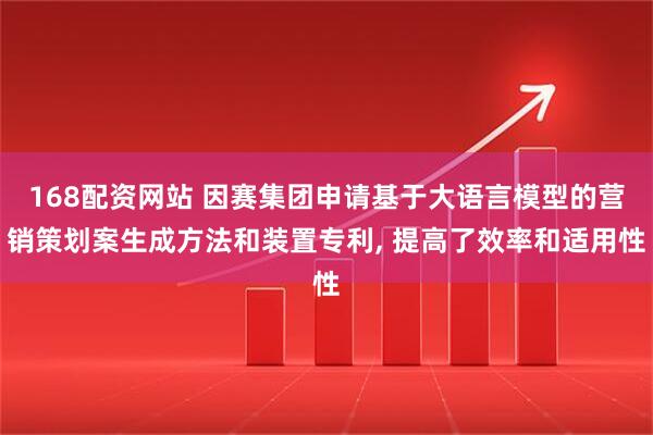 168配资网站 因赛集团申请基于大语言模型的营销策划案生成方法和装置专利, 提高了效率和适用性