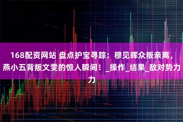 168配资网站 盘点护宝寻踪：穆见晖众叛亲离，燕小五背叛文雯的惊人瞬间！_操作_结果_敌对势力