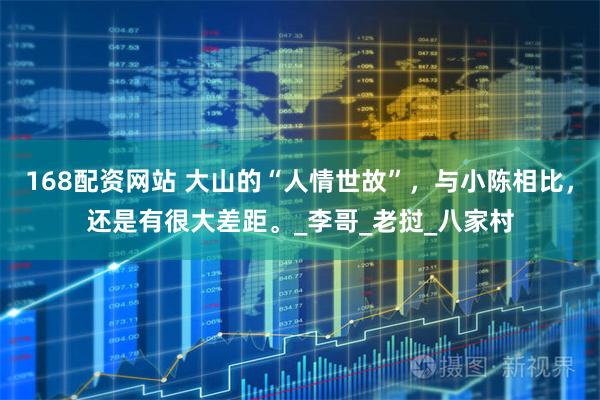 168配资网站 大山的“人情世故”，与小陈相比，还是有很大差距。_李哥_老挝_八家村