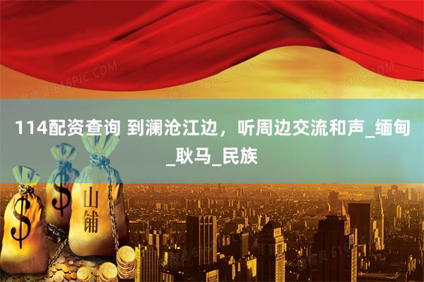 114配资查询 到澜沧江边，听周边交流和声_缅甸_耿马_民族