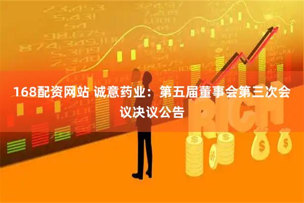 168配资网站 诚意药业：第五届董事会第三次会议决议公告