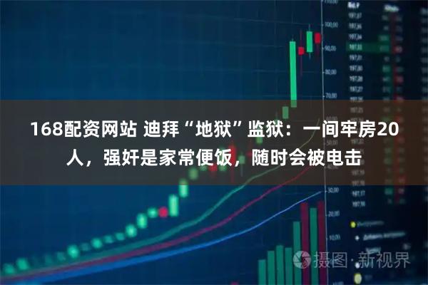 168配资网站 迪拜“地狱”监狱：一间牢房20人，强奸是家常便饭，随时会被电击