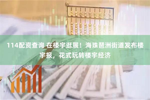 114配资查询 在楼宇逛展！海珠琶洲街道发布楼宇报，花式玩转楼宇经济