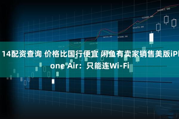 114配资查询 价格比国行便宜 闲鱼有卖家销售美版iPhone Air：只能连Wi-Fi
