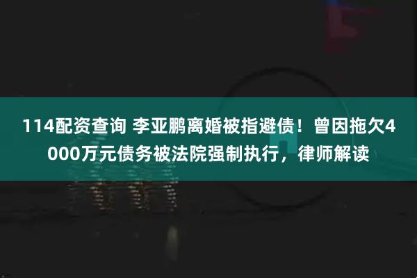 114配资查询 李亚鹏离婚被指避债!曾因拖欠4000万元债务被法院强制执行,律师解读