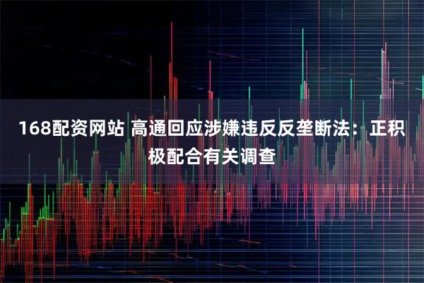 168配资网站 高通回应涉嫌违反反垄断法：正积极配合有关调查