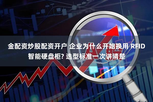 金配资炒股配资开户 企业为什么开始换用 RFID智能硬盘柜? 选型标准一次讲清楚