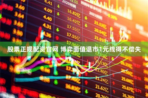 股票正规配资官网 博弈面值退市1元线得不偿失