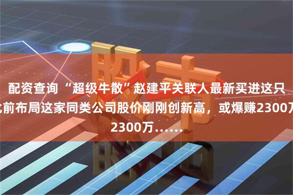 配资查询 “超级牛散”赵建平关联人最新买进这只股！此前布局这家同类公司股价刚刚创新高，或爆赚2300万……