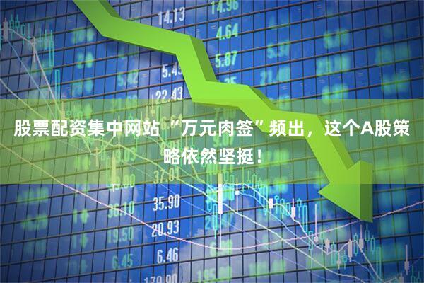 股票配资集中网站 “万元肉签”频出，这个A股策略依然坚挺！