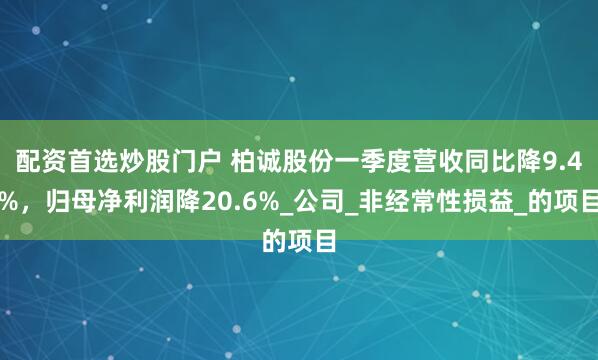 配资首选炒股门户 柏诚股份一季度营收同比降9.4%，归母净利润降20.6%_公司_非经常性损益_的项目