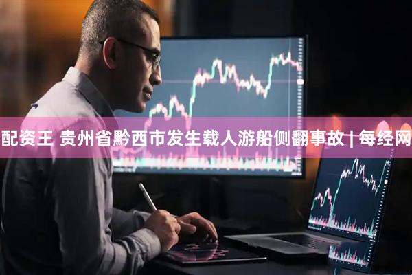 配资王 贵州省黔西市发生载人游船侧翻事故 | 每经网