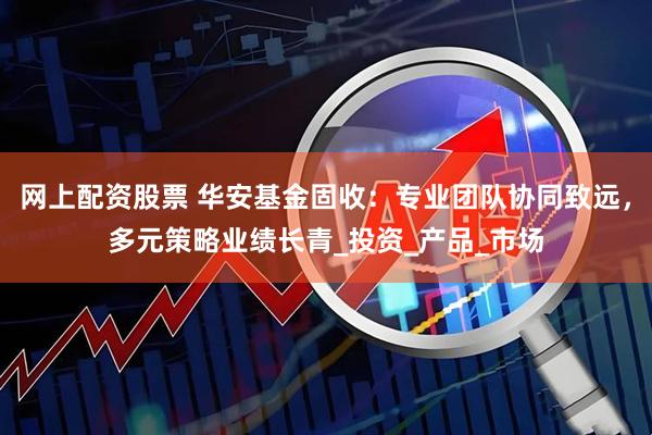 网上配资股票 华安基金固收：专业团队协同致远，多元策略业绩长青_投资_产品_市场