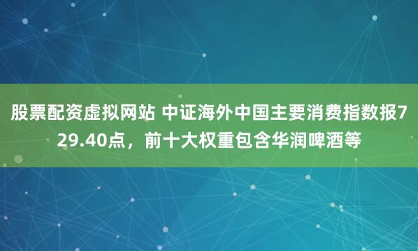 股票配资虚拟网站 中证海外中国主要消费指数报729.40点，前十大权重包含华润啤酒等