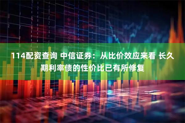 114配资查询 中信证券：从比价效应来看 长久期利率债的性价比已有所修复