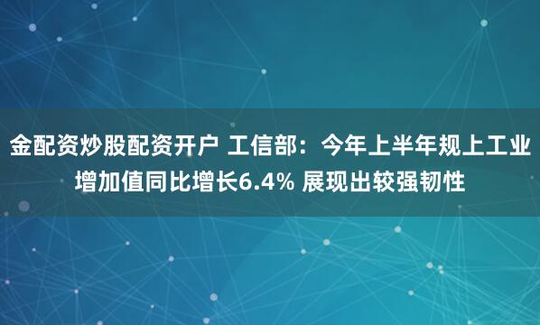 金配资炒股配资开户 工信部：今年上半年规上工业增加值同比增长6.4% 展现出较强韧性