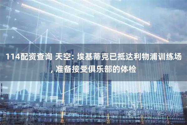 114配资查询 天空: 埃基蒂克已抵达利物浦训练场, 准备接受俱乐部的体检