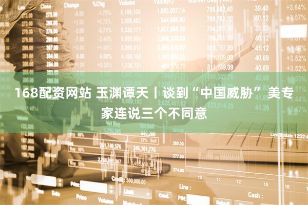 168配资网站 玉渊谭天丨谈到“中国威胁” 美专家连说三个不同意