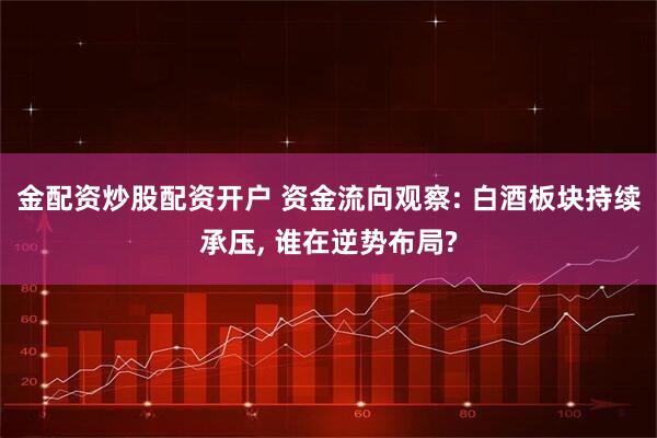金配资炒股配资开户 资金流向观察: 白酒板块持续承压, 谁在逆势布局?