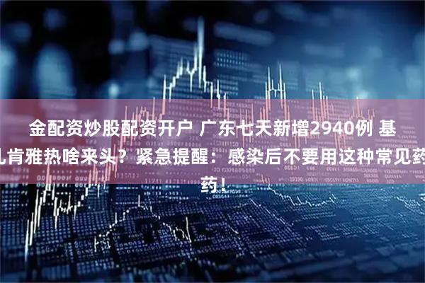 金配资炒股配资开户 广东七天新增2940例 基孔肯雅热啥来头？紧急提醒：感染后不要用这种常见药！