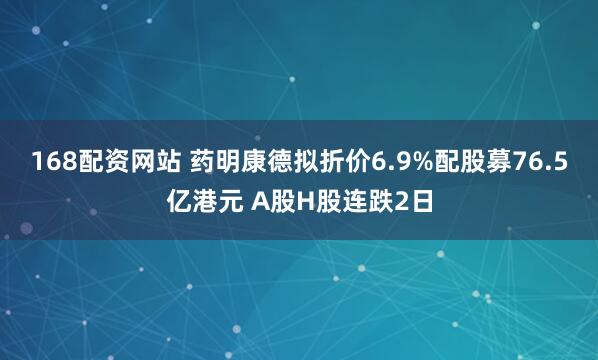 168配资网站 药明康德拟折价6.9%配股募76.5亿港元 A股H股连跌2日