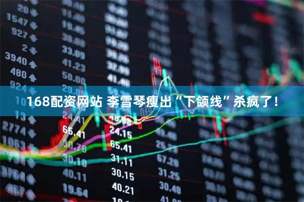 168配资网站 李雪琴瘦出“下颌线”杀疯了！