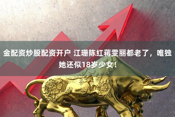 金配资炒股配资开户 江珊陈红蒋雯丽都老了，唯独她还似18岁少女！