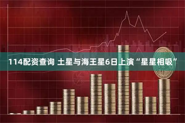 114配资查询 土星与海王星6日上演“星星相吸”