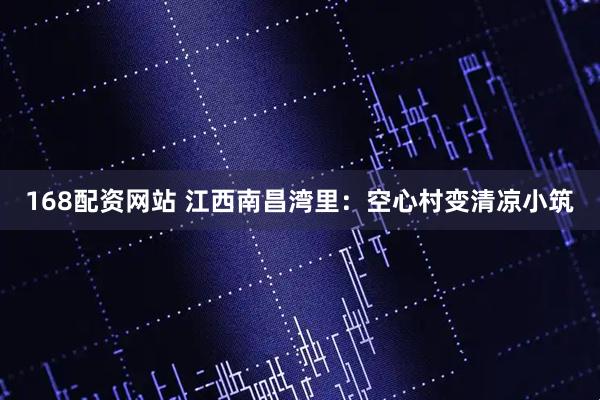 168配资网站 江西南昌湾里：空心村变清凉小筑