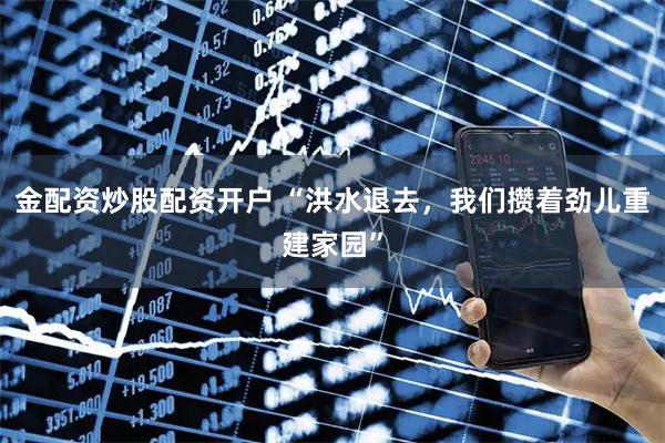 金配资炒股配资开户 “洪水退去，我们攒着劲儿重建家园”