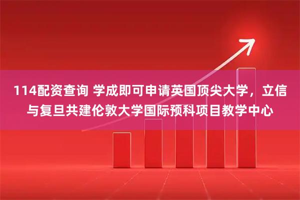 114配资查询 学成即可申请英国顶尖大学，立信与复旦共建伦敦大学国际预科项目教学中心