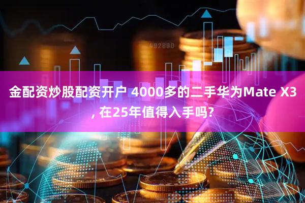 金配资炒股配资开户 4000多的二手华为Mate X3, 在25年值得入手吗?