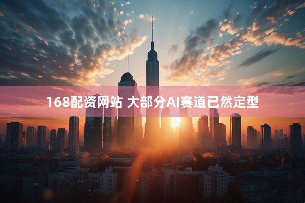 168配资网站 大部分AI赛道已然定型