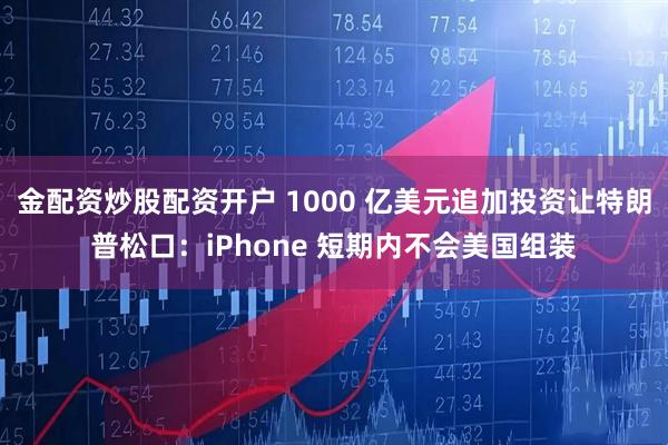 金配资炒股配资开户 1000 亿美元追加投资让特朗普松口：iPhone 短期内不会美国组装