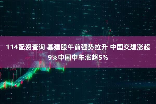 114配资查询 基建股午前强势拉升 中国交建涨超9%中国中车涨超5%