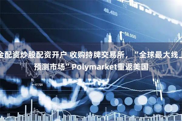 金配资炒股配资开户 收购持牌交易所，“全球最大线上预测市场”Polymarket重返美国