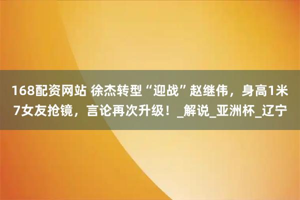 168配资网站 徐杰转型“迎战”赵继伟，身高1米7女友抢镜，言论再次升级！_解说_亚洲杯_辽宁