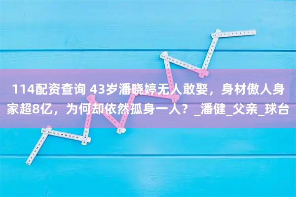 114配资查询 43岁潘晓婷无人敢娶，身材傲人身家超8亿，为何却依然孤身一人？_潘健_父亲_球台