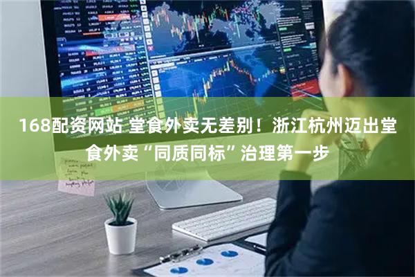 168配资网站 堂食外卖无差别！浙江杭州迈出堂食外卖“同质同标”治理第一步