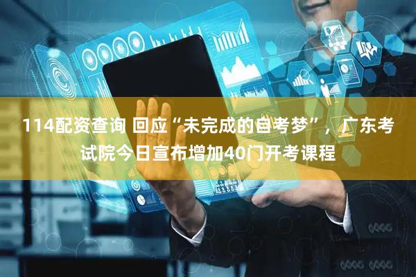 114配资查询 回应“未完成的自考梦”，广东考试院今日宣布增加40门开考课程