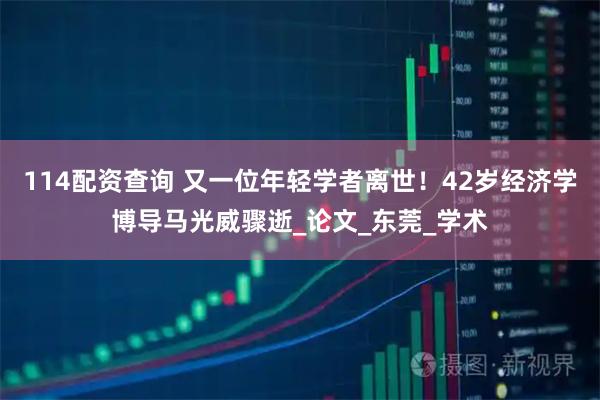 114配资查询 又一位年轻学者离世！42岁经济学博导马光威骤逝_论文_东莞_学术