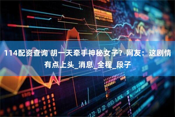 114配资查询 胡一天牵手神秘女子？网友：这剧情有点上头_消息_全程_段子