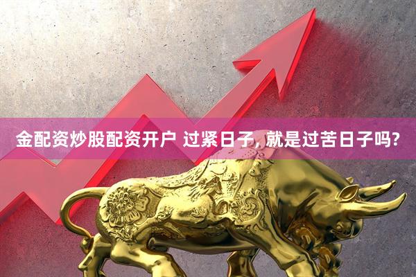 金配资炒股配资开户 过紧日子, 就是过苦日子吗?