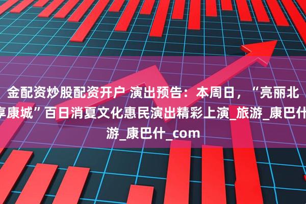 金配资炒股配资开户 演出预告：本周日，“亮丽北疆 乐享康城”百日消夏文化惠民演出精彩上演_旅游_康巴什_com